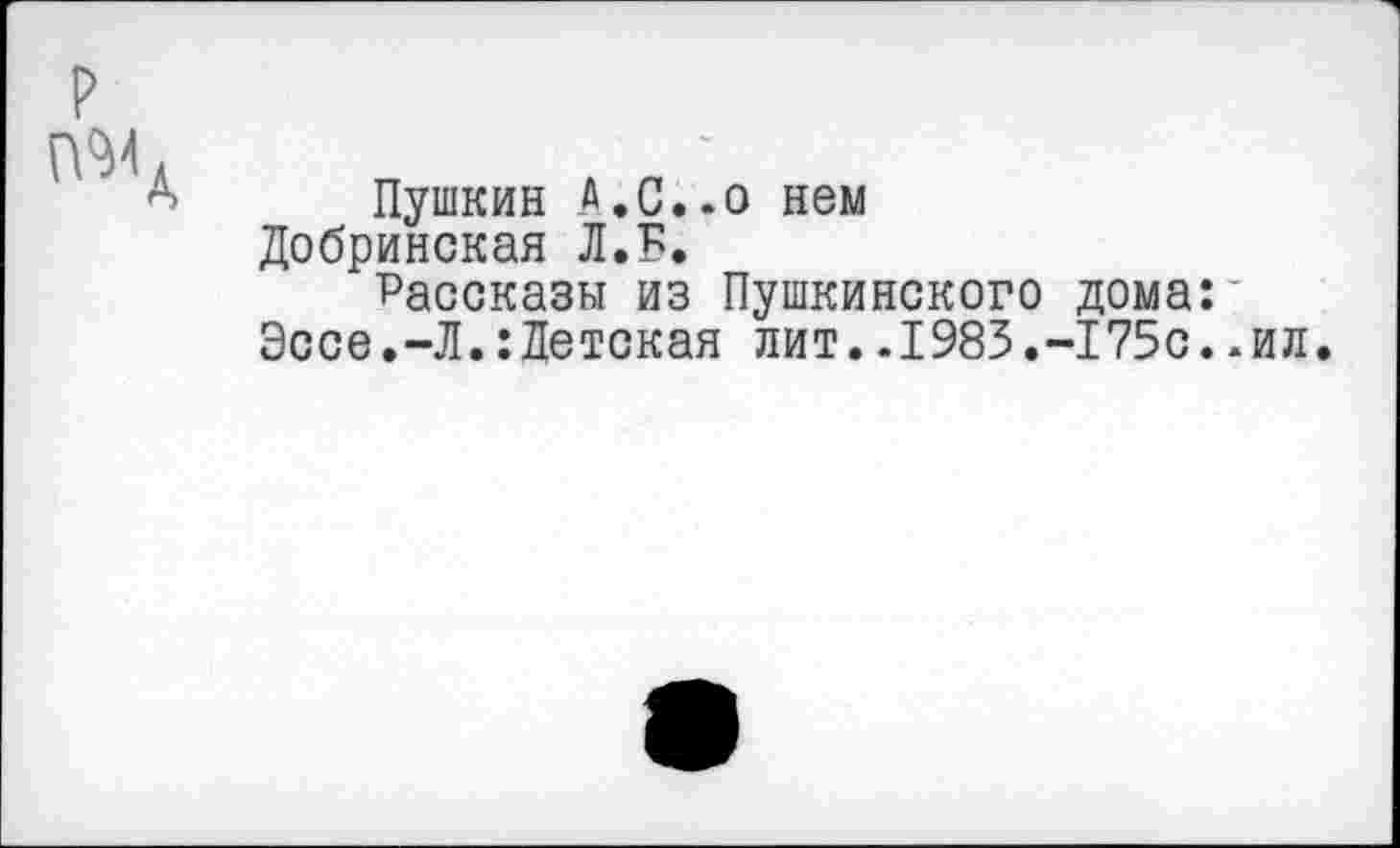 ﻿р
ГМ Л
А Пушкин А.С..о нем Добринская Л.Б.
Рассказы из Пушкинского дома:■ Эссе.-Л.:Детская лит..1983.-175с..ил.